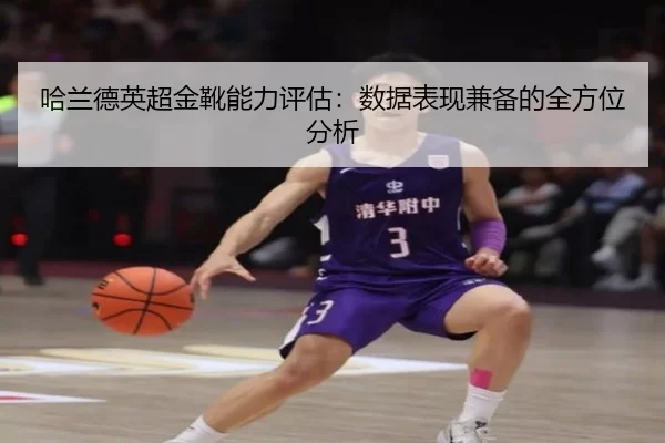 哈兰德英超金靴能力评估：数据表现兼备的全方位分析