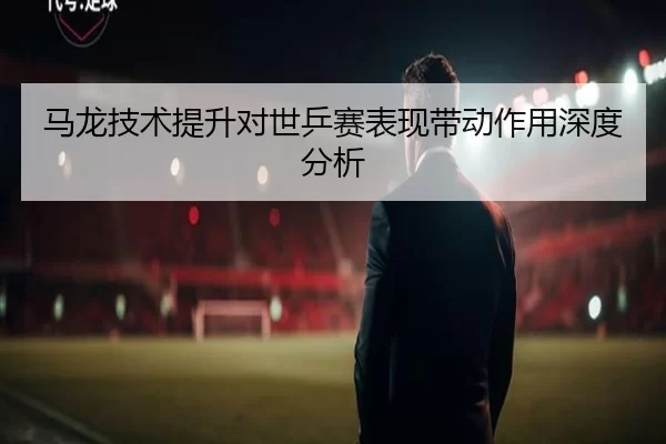 马龙技术提升对世乒赛表现带动作用深度分析