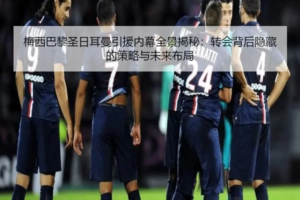 梅西巴黎圣日耳曼引援内幕全景揭秘：转会背后隐藏的策略与未来布局