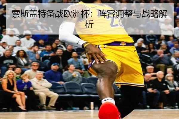 索斯盖特备战欧洲杯：阵容调整与战略解析