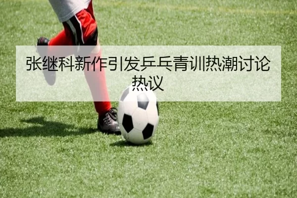 张继科新作引发乒乓青训热潮讨论热议