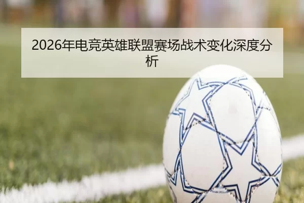 2026年电竞英雄联盟赛场战术变化深度分析