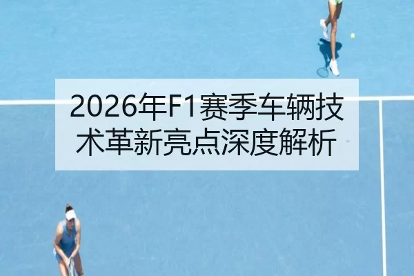 2026年F1赛季车辆技术革新亮点深度解析