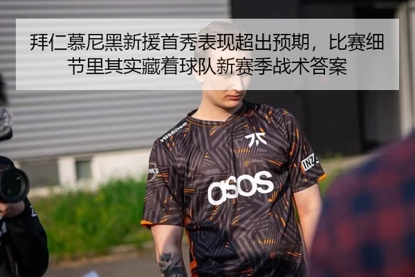 拜仁慕尼黑新援首秀表现超出预期，比赛细节里其实藏着球队新赛季战术答案